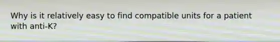 Why is it relatively easy to find compatible units for a patient with anti-K?