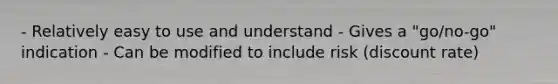 - Relatively easy to use and understand - Gives a "go/no-go" indication - Can be modified to include risk (discount rate)