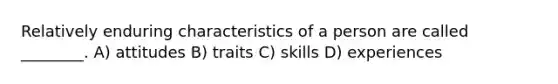 Relatively enduring characteristics of a person are called ________. A) attitudes B) traits C) skills D) experiences