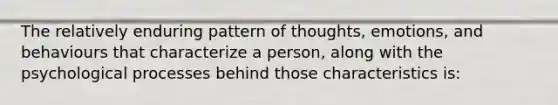 The relatively enduring pattern of thoughts, emotions, and behaviours that characterize a person, along with the psychological processes behind those characteristics is: