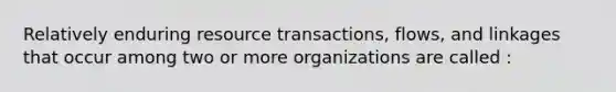 Relatively enduring resource transactions, flows, and linkages that occur among two or more organizations are called :