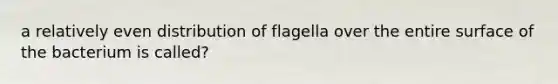 a relatively even distribution of flagella over the entire surface of the bacterium is called?