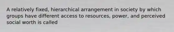 A relatively fixed, hierarchical arrangement in society by which groups have different access to resources, power, and perceived social worth is called