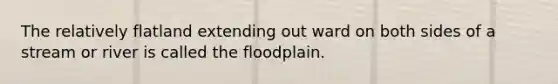 The relatively flatland extending out ward on both sides of a stream or river is called the floodplain.