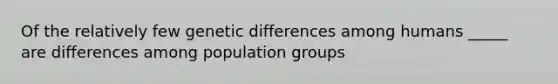 Of the relatively few genetic differences among humans _____ are differences among population groups