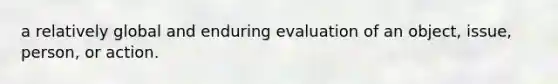 a relatively global and enduring evaluation of an object, issue, person, or action.