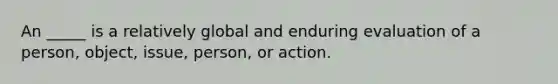 An _____ is a relatively global and enduring evaluation of a person, object, issue, person, or action.