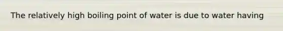 The relatively high boiling point of water is due to water having