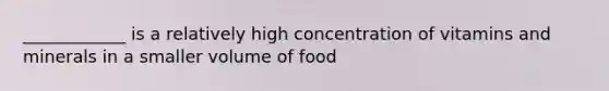 ____________ is a relatively high concentration of vitamins and minerals in a smaller volume of food