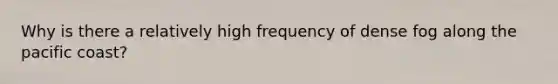 Why is there a relatively high frequency of dense fog along the pacific coast?