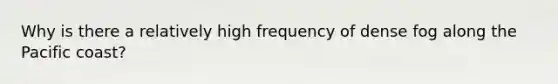 Why is there a relatively high frequency of dense fog along the Pacific coast?