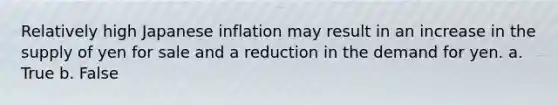 Relatively high Japanese inflation may result in an increase in the supply of yen for sale and a reduction in the demand for yen. a. True b. False