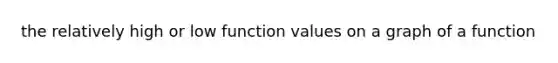 the relatively high or low function values on a graph of a function