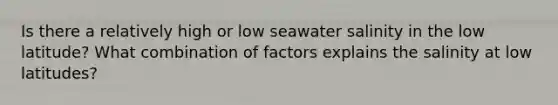 Is there a relatively high or low seawater salinity in the low latitude? What combination of factors explains the salinity at low latitudes?