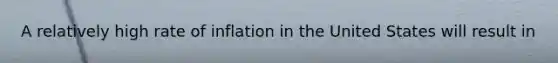 A relatively high rate of inflation in the United States will result in