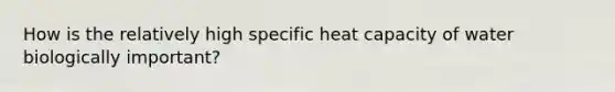 How is the relatively high specific heat capacity of water biologically important?