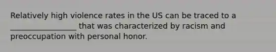 Relatively high violence rates in the US can be traced to a _________________ that was characterized by racism and preoccupation with personal honor.