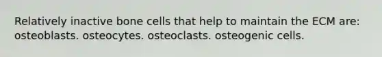 Relatively inactive bone cells that help to maintain the ECM are: osteoblasts. osteocytes. osteoclasts. osteogenic cells.