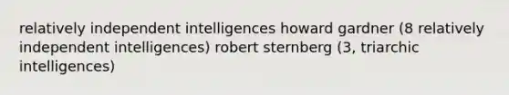 relatively independent intelligences howard gardner (8 relatively independent intelligences) robert sternberg (3, triarchic intelligences)