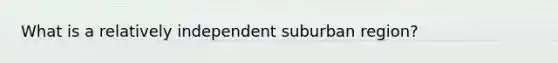 What is a relatively independent suburban region?