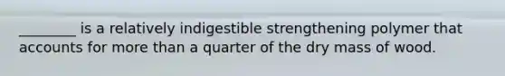 ________ is a relatively indigestible strengthening polymer that accounts for more than a quarter of the dry mass of wood.