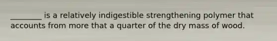 ________ is a relatively indigestible strengthening polymer that accounts from more that a quarter of the dry mass of wood.