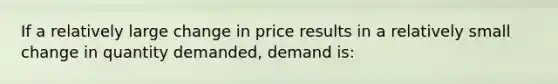 If a relatively large change in price results in a relatively small change in quantity demanded, demand is: