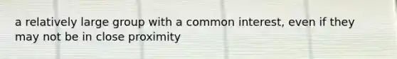 a relatively large group with a common interest, even if they may not be in close proximity