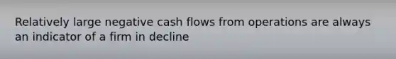 Relatively large negative cash flows from operations are always an indicator of a firm in decline