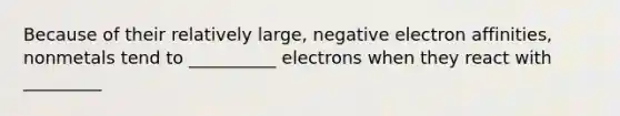 Because of their relatively large, negative electron affinities, nonmetals tend to __________ electrons when they react with _________