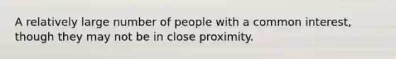 A relatively large number of people with a common interest, though they may not be in close proximity.