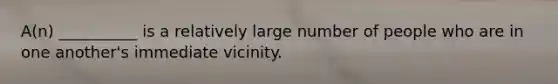 A(n) __________ is a relatively large number of people who are in one another's immediate vicinity.​