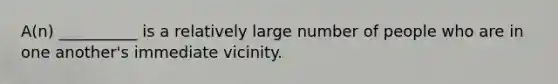 A(n) __________ is a relatively large number of people who are in one another's immediate vicinity.