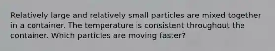 Relatively large and relatively small particles are mixed together in a container. The temperature is consistent throughout the container. Which particles are moving faster?