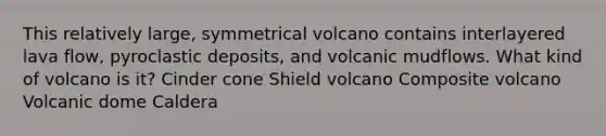 This relatively large, symmetrical volcano contains interlayered lava flow, pyroclastic deposits, and volcanic mudflows. What kind of volcano is it? Cinder cone Shield volcano Composite volcano Volcanic dome Caldera