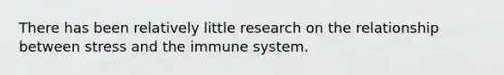 There has been relatively little research on the relationship between stress and the immune system.