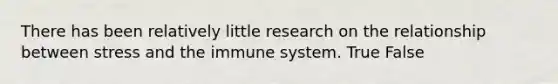 There has been relatively little research on the relationship between stress and the immune system. True False