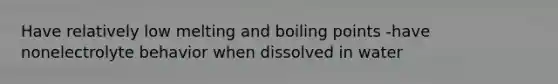 Have relatively low melting and boiling points -have nonelectrolyte behavior when dissolved in water