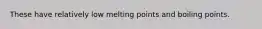 These have relatively low melting points and boiling points.
