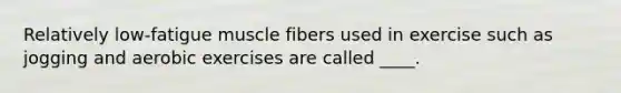 Relatively low-fatigue muscle fibers used in exercise such as jogging and aerobic exercises are called ____.
