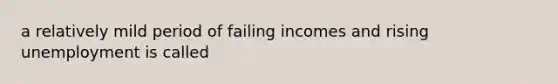 a relatively mild period of failing incomes and rising unemployment is called