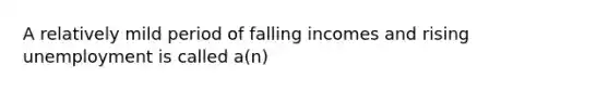 A relatively mild period of falling incomes and rising unemployment is called a(n)