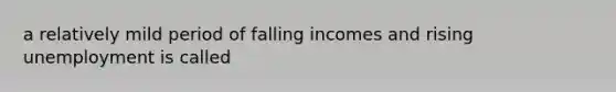 a relatively mild period of falling incomes and rising unemployment is called