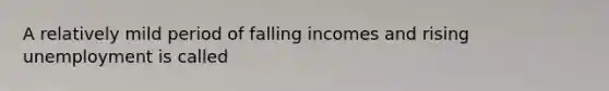 A relatively mild period of falling incomes and rising unemployment is called