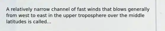 A relatively narrow channel of fast winds that blows generally from west to east in the upper troposphere over the middle latitudes is called...