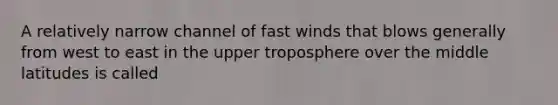 A relatively narrow channel of fast winds that blows generally from west to east in the upper troposphere over the middle latitudes is called