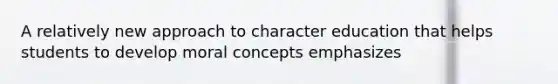 A relatively new approach to character education that helps students to develop moral concepts emphasizes