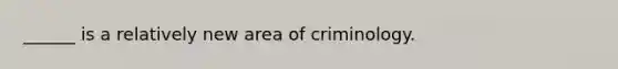 ______ is a relatively new area of criminology.