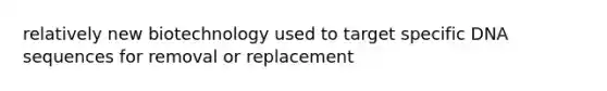 relatively new biotechnology used to target specific DNA sequences for removal or replacement