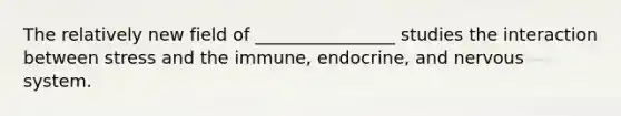 The relatively new field of ________________ studies the interaction between stress and the immune, endocrine, and nervous system.